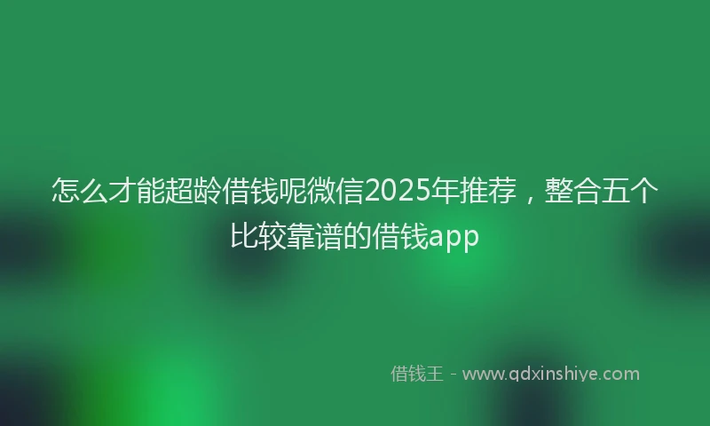 怎么才能超龄借钱呢微信2025年推荐，整合五个比较靠谱的借钱app