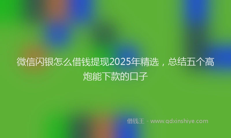 微信闪银怎么借钱提现2025年精选，总结五个高炮能下款的口子