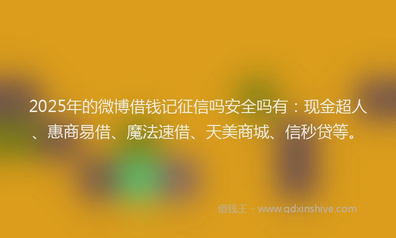 2025年的微博借钱记征信吗安全吗有：现金超人、惠商易借、魔法速借、天美商城、信秒贷等。