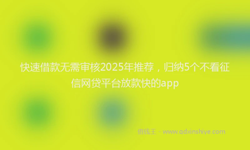 快速借款无需审核2025年推荐，归纳5个不看征信网贷平台放款快的app