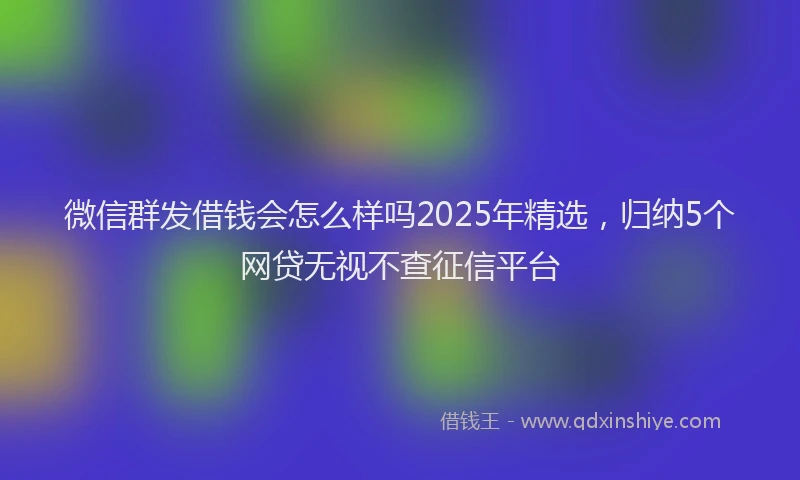微信群发借钱会怎么样吗2025年精选，归纳5个网贷无视不查征信平台