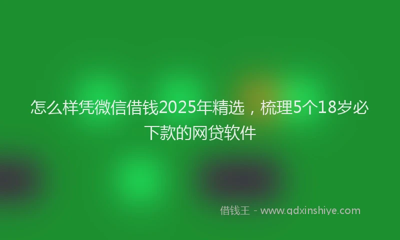 怎么样凭微信借钱2025年精选，梳理5个18岁必下款的网贷软件