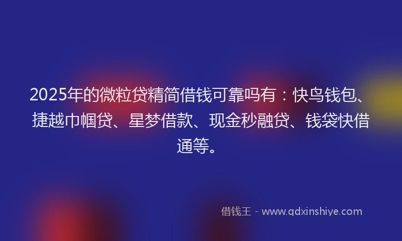 2025年的微粒贷精简借钱可靠吗有：快鸟钱包、捷越巾帼贷、星梦借款、现金秒融贷、钱袋快借通等。