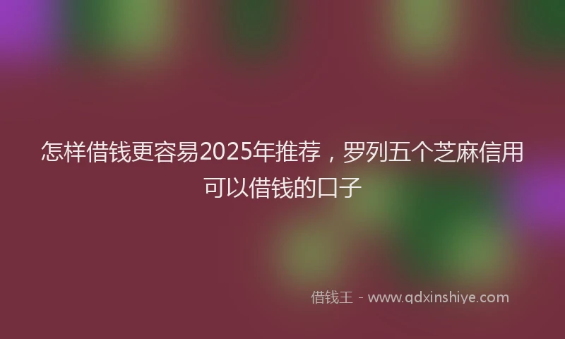 怎样借钱更容易2025年推荐，罗列五个芝麻信用可以借钱的口子