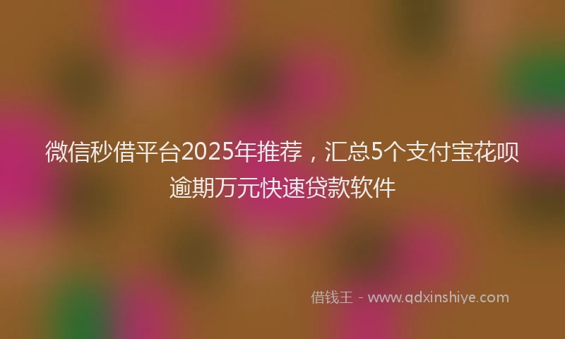 微信秒借平台2025年推荐，汇总5个支付宝花呗逾期万元快速贷款软件
