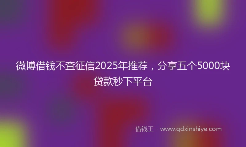 微博借钱不查征信2025年推荐，分享五个5000块贷款秒下平台