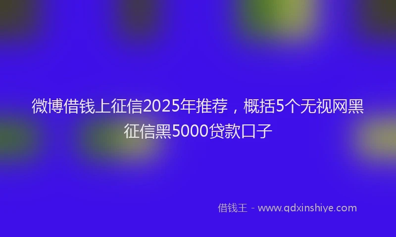 微博借钱上征信2025年推荐，概括5个无视网黑征信黑5000贷款口子