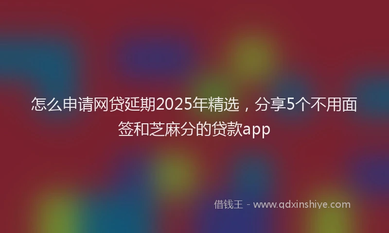 怎么申请网贷延期2025年精选，分享5个不用面签和芝麻分的贷款app