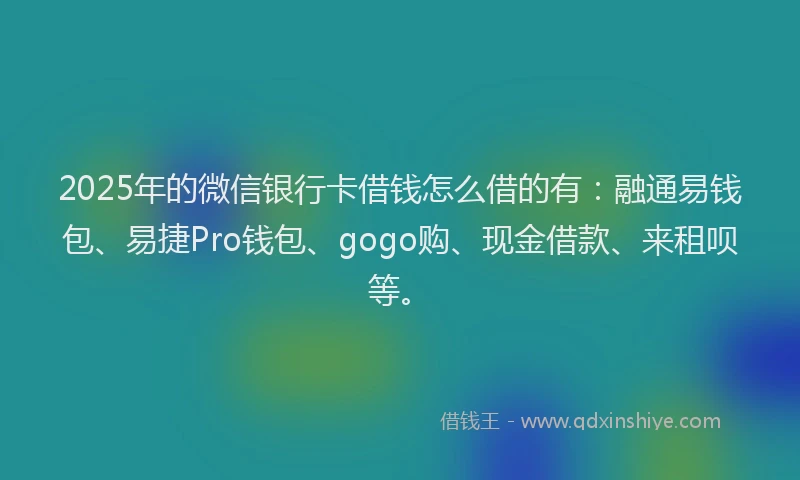 2025年的微信银行卡借钱怎么借的有：融通易钱包、易捷Pro钱包、gogo购、现金借款、来租呗等。