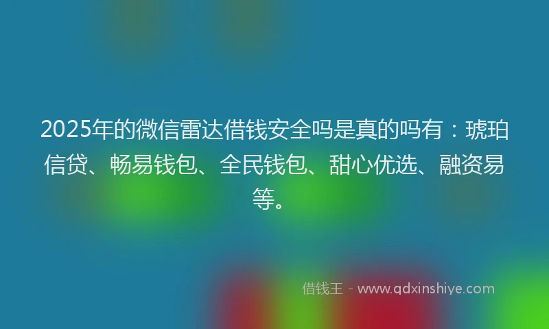 2025年的微信雷达借钱安全吗是真的吗有：琥珀信贷、畅易钱包、全民钱包、甜心优选、融资易等。