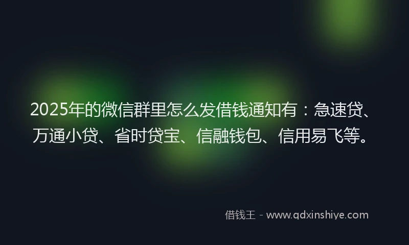 2025年的微信群里怎么发借钱通知有：急速贷、万通小贷、省时贷宝、信融钱包、信用易飞等。