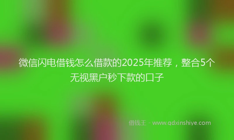 微信闪电借钱怎么借款的2025年推荐，整合5个无视黑户秒下款的口子