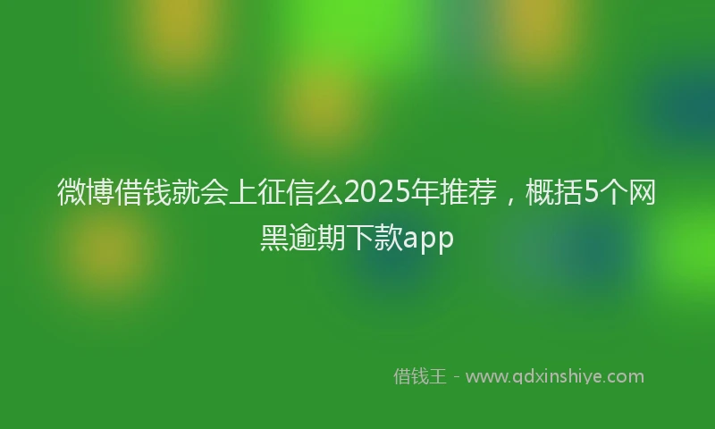 微博借钱就会上征信么2025年推荐，概括5个网黑逾期下款app