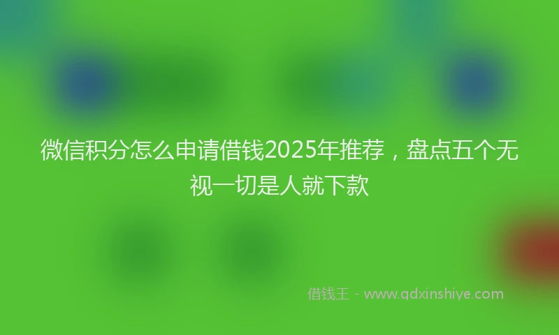微信积分怎么申请借钱2025年推荐，盘点五个无视一切是人就下款