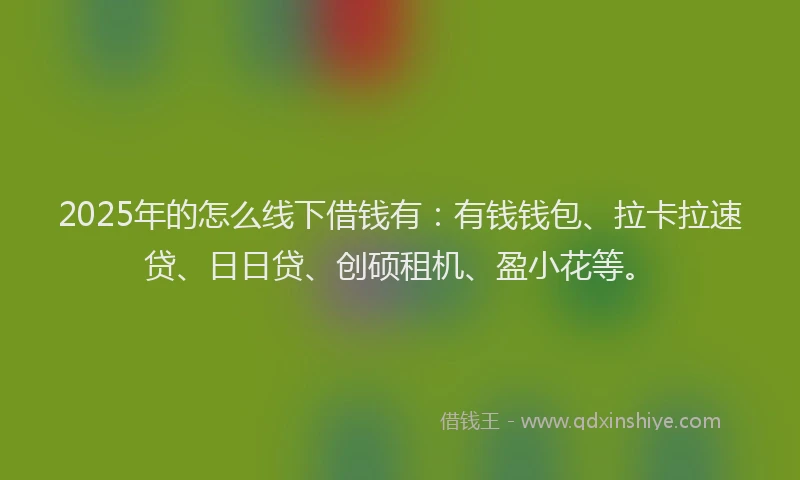 2025年的怎么线下借钱有：有钱钱包、拉卡拉速贷、日日贷、创硕租机、盈小花等。