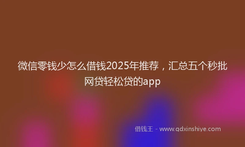 微信零钱少怎么借钱2025年推荐，汇总五个秒批网贷轻松贷的app