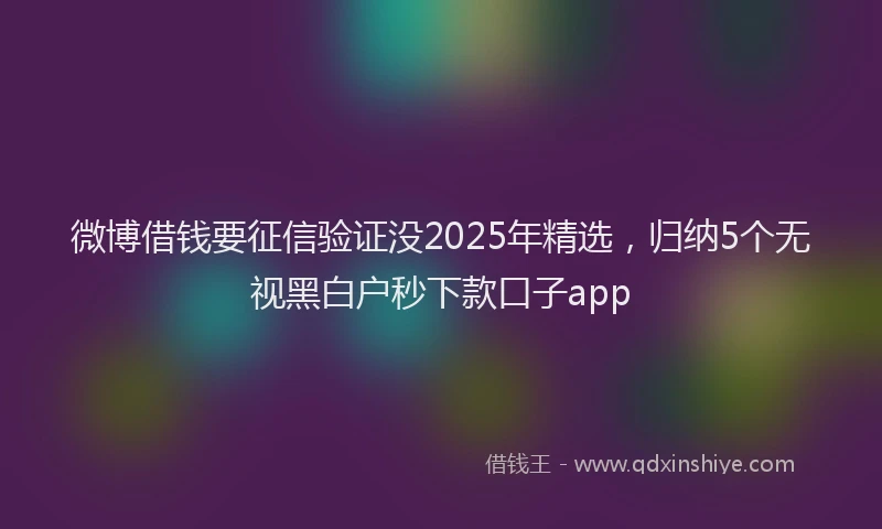 微博借钱要征信验证没2025年精选，归纳5个无视黑白户秒下款口子app