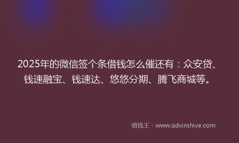 2025年的微信签个条借钱怎么催还有：众安贷、钱速融宝、钱速达、悠悠分期、腾飞商城等。