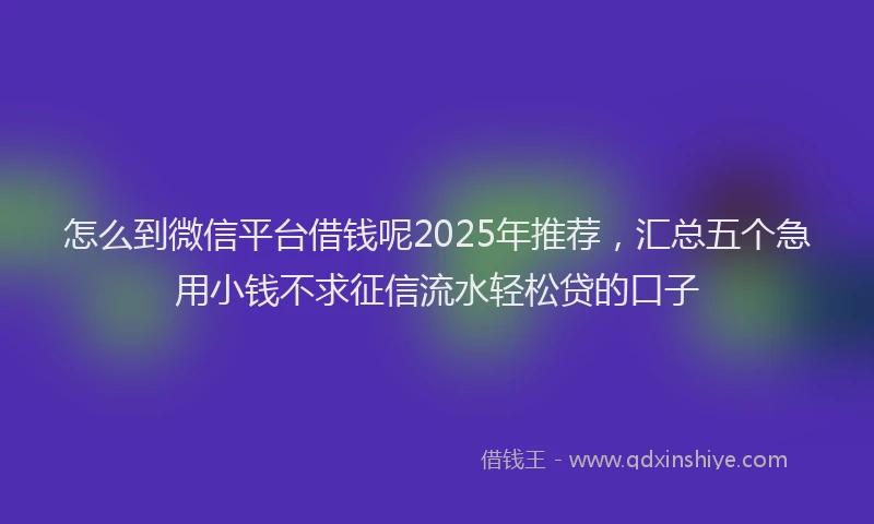 怎么到微信平台借钱呢2025年推荐，汇总五个急用小钱不求征信流水轻松贷的口子