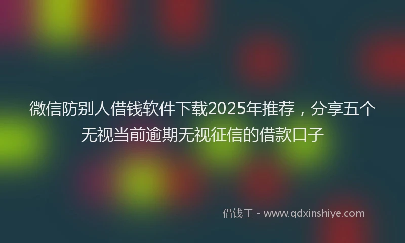 微信防别人借钱软件下载2025年推荐，分享五个无视当前逾期无视征信的借款口子