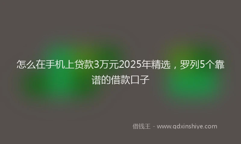 怎么在手机上贷款3万元2025年精选，罗列5个靠谱的借款口子