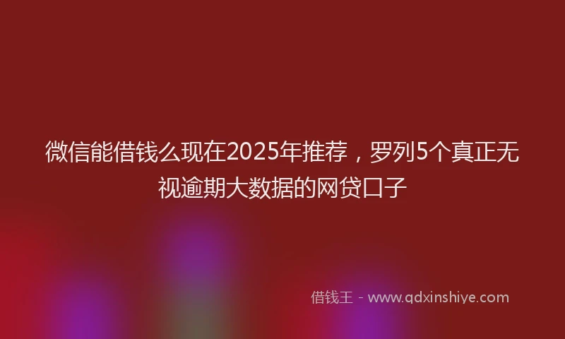 微信能借钱么现在2025年推荐，罗列5个真正无视逾期大数据的网贷口子