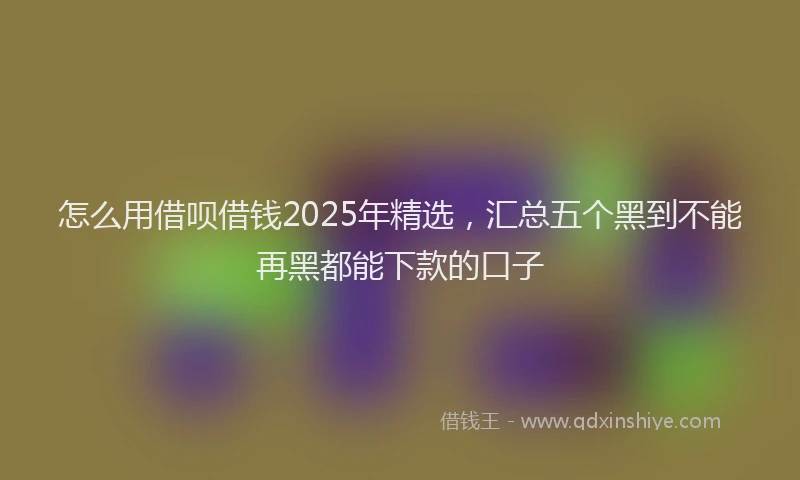 怎么用借呗借钱2025年精选，汇总五个黑到不能再黑都能下款的口子