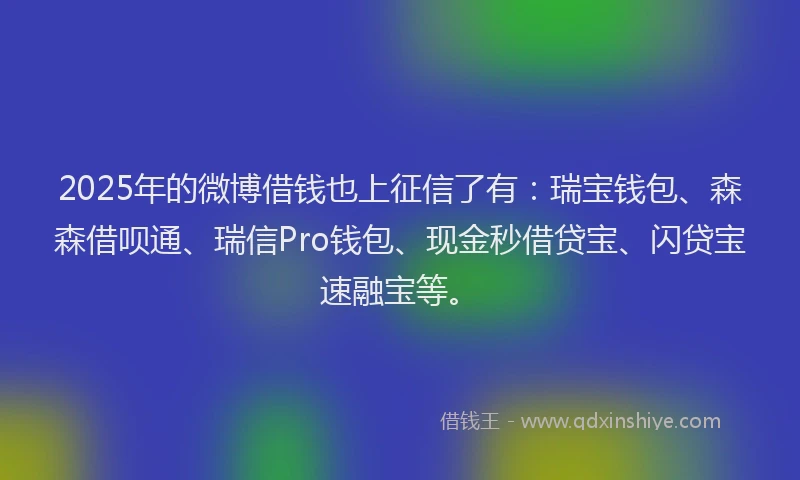 2025年的微博借钱也上征信了有：瑞宝钱包、森森借呗通、瑞信Pro钱包、现金秒借贷宝、闪贷宝速融宝等。