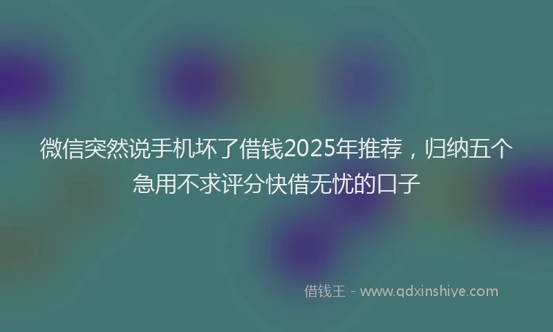 微信突然说手机坏了借钱2025年推荐，归纳五个急用不求评分快借无忧的口子