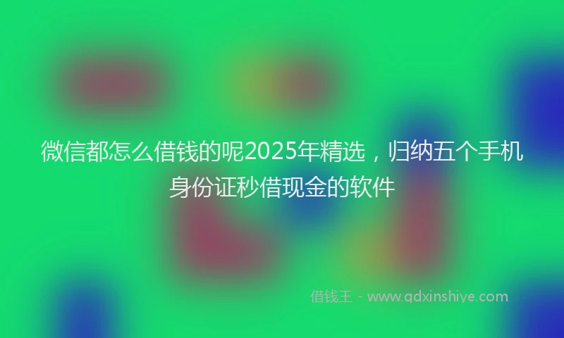微信都怎么借钱的呢2025年精选，归纳五个手机身份证秒借现金的软件