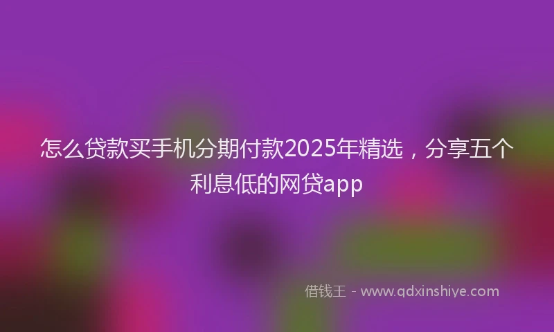怎么贷款买手机分期付款2025年精选，分享五个利息低的网贷app