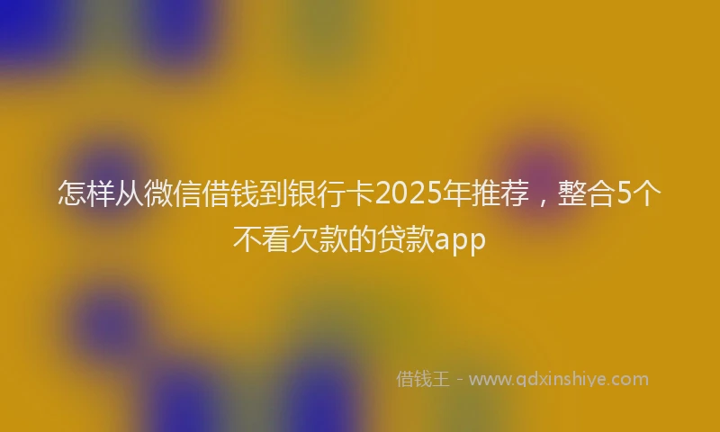 怎样从微信借钱到银行卡2025年推荐，整合5个不看欠款的贷款app