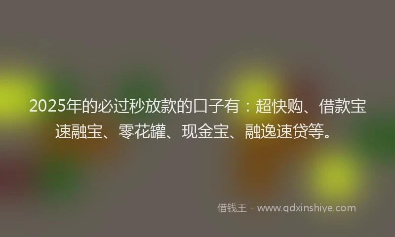 2025年的必过秒放款的口子有：超快购、借款宝速融宝、零花罐、现金宝、融逸速贷等。
