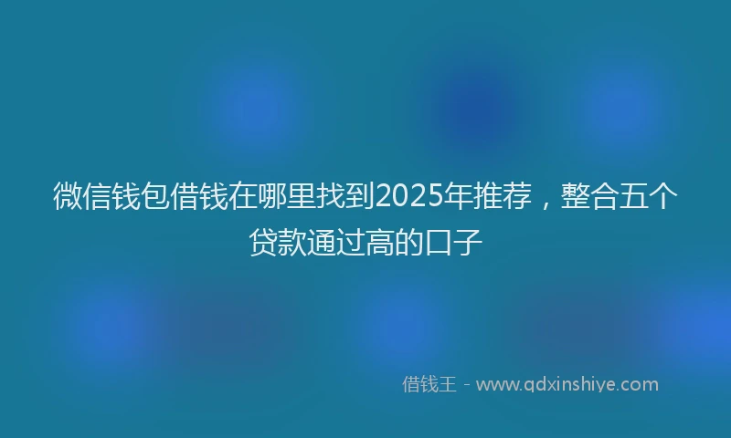 微信钱包借钱在哪里找到2025年推荐，整合五个贷款通过高的口子