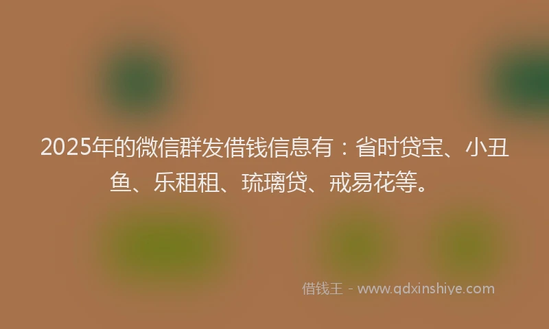 2025年的微信群发借钱信息有：省时贷宝、小丑鱼、乐租租、琉璃贷、戒易花等。