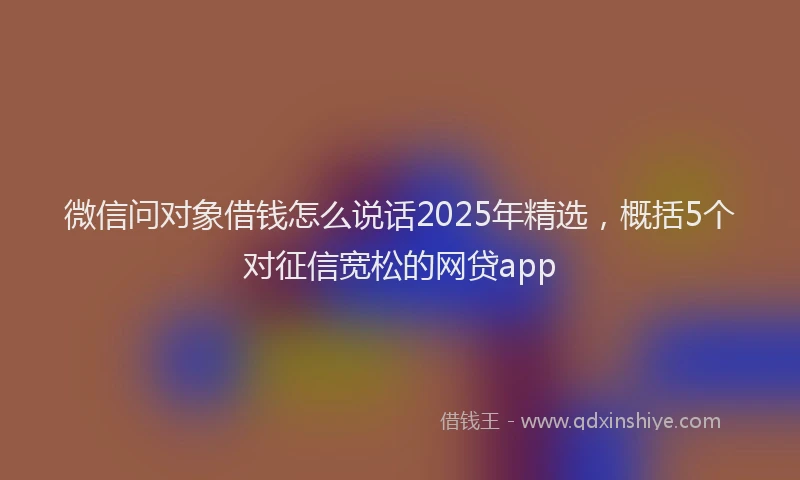 微信问对象借钱怎么说话2025年精选，概括5个对征信宽松的网贷app