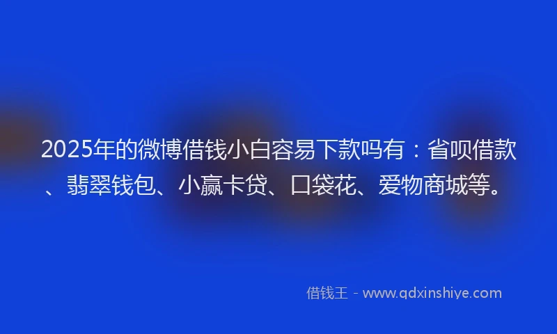 2025年的微博借钱小白容易下款吗有：省呗借款、翡翠钱包、小赢卡贷、口袋花、爱物商城等。