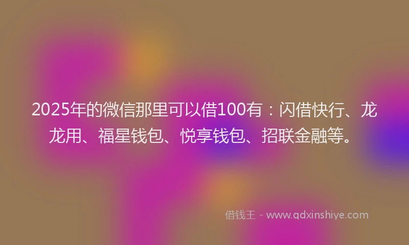 2025年的微信那里可以借100有：闪借快行、龙龙用、福星钱包、悦享钱包、招联金融等。