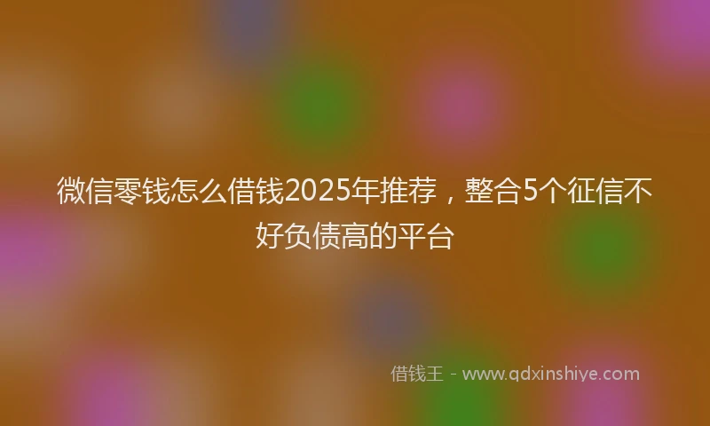微信零钱怎么借钱2025年推荐，整合5个征信不好负债高的平台