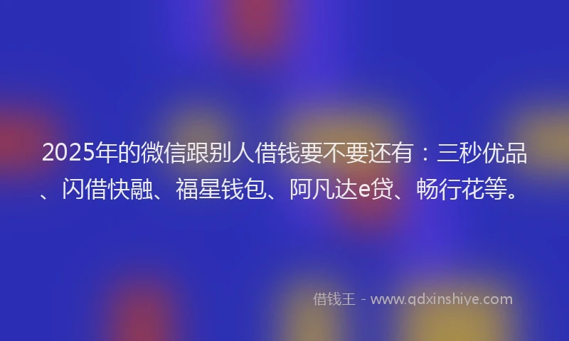 2025年的微信跟别人借钱要不要还有：三秒优品、闪借快融、福星钱包、阿凡达e贷、畅行花等。