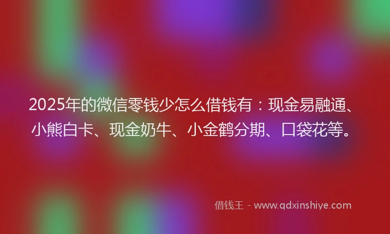 2025年的微信零钱少怎么借钱有：现金易融通、小熊白卡、现金奶牛、小金鹤分期、口袋花等。