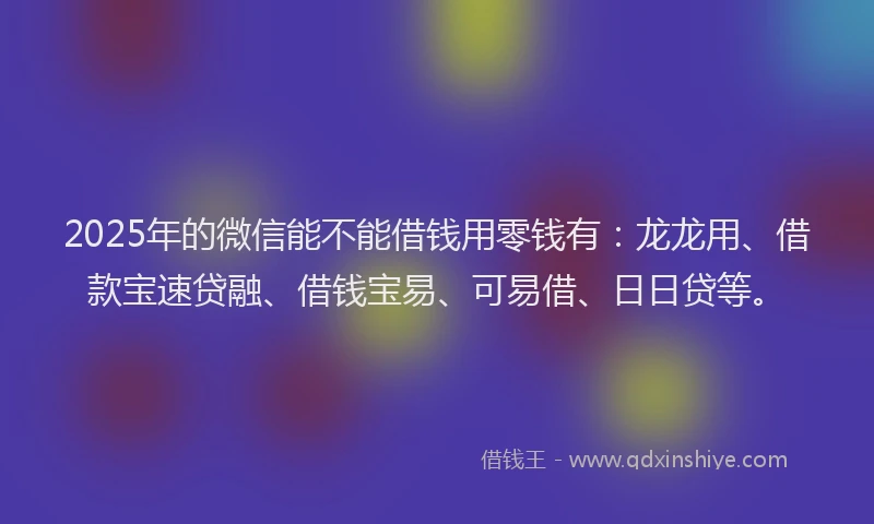 2025年的微信能不能借钱用零钱有：龙龙用、借款宝速贷融、借钱宝易、可易借、日日贷等。