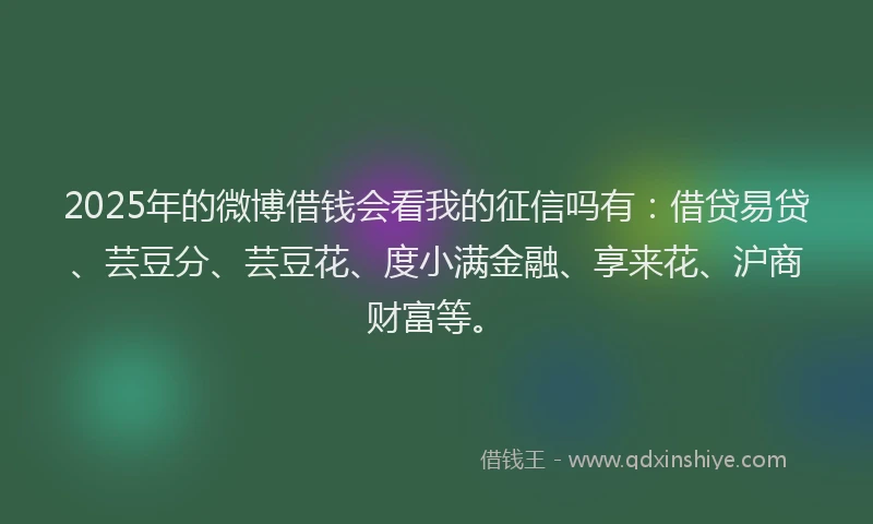 2025年的微博借钱会看我的征信吗有：借贷易贷、芸豆分、芸豆花、度小满金融、享来花、沪商财富等。