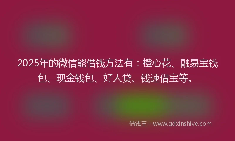 2025年的微信能借钱方法有：橙心花、融易宝钱包、现金钱包、好人贷、钱速借宝等。