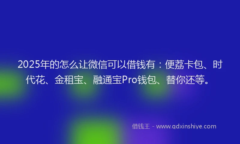2025年的怎么让微信可以借钱有：便荔卡包、时代花、金租宝、融通宝Pro钱包、替你还等。