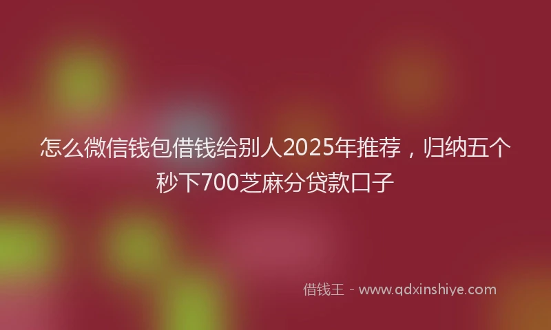 怎么微信钱包借钱给别人2025年推荐，归纳五个秒下700芝麻分贷款口子