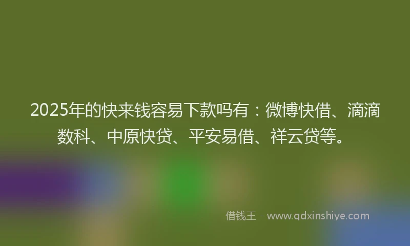 2025年的快来钱容易下款吗有：微博快借、滴滴数科、中原快贷、平安易借、祥云贷等。