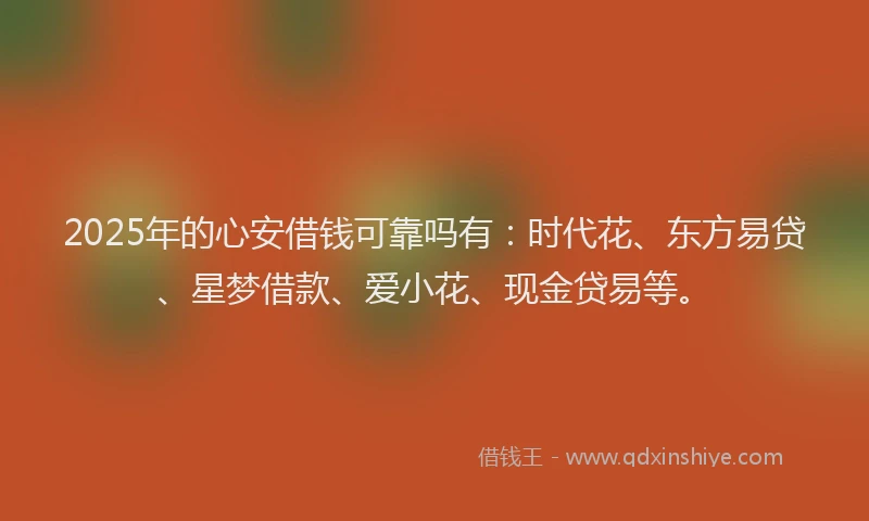 2025年的心安借钱可靠吗有：时代花、东方易贷、星梦借款、爱小花、现金贷易等。
