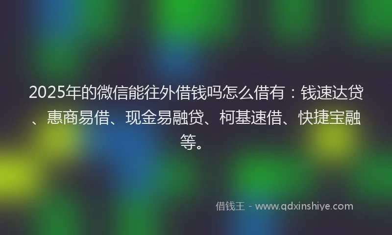 2025年的微信能往外借钱吗怎么借有：钱速达贷、惠商易借、现金易融贷、柯基速借、快捷宝融等。