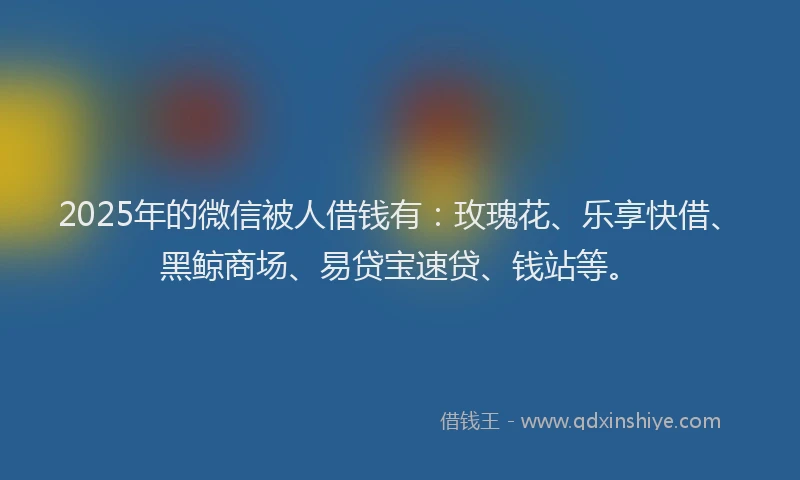 2025年的微信被人借钱有：玫瑰花、乐享快借、黑鲸商场、易贷宝速贷、钱站等。